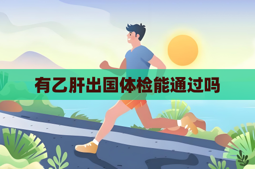 有乙肝出國體檢能通過嗎