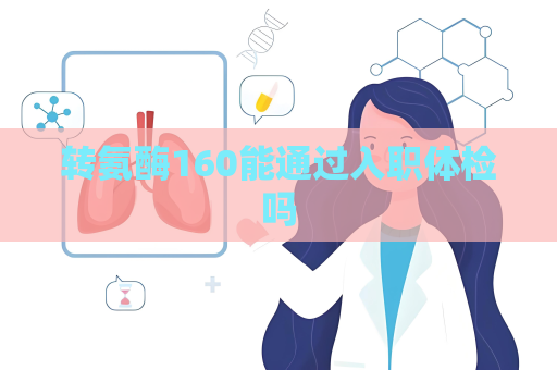 轉(zhuǎn)氨酶160能通過入職體檢嗎
