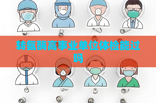 轉(zhuǎn)氨酶高事業(yè)單位體檢能過嗎