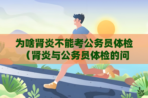 為啥腎炎不能考公務員體檢 （腎炎與公務員體檢的問題）