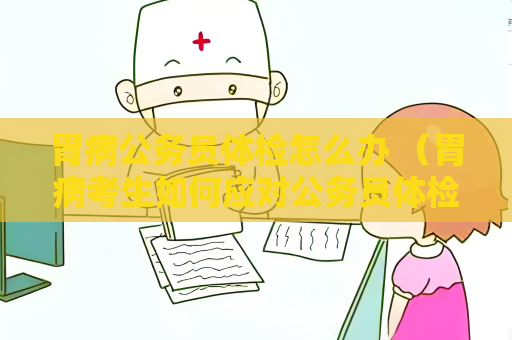 胃病公務員體檢怎么辦 （胃病考生如何應對公務員體檢）