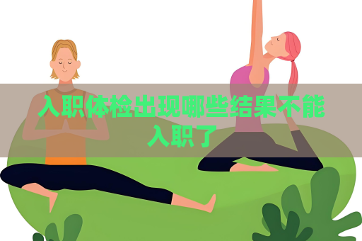 入職體檢出現哪些結果不能入職了