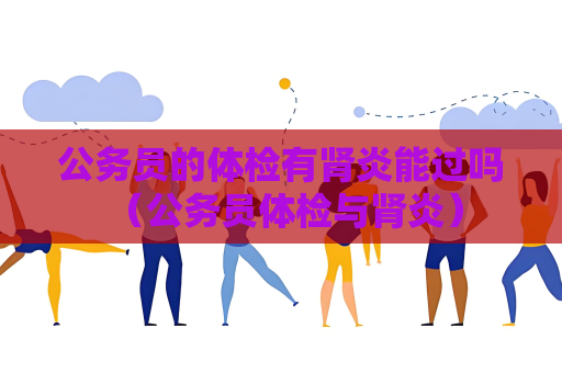 公務員的體檢有腎炎能過嗎 （公務員體檢與腎炎）