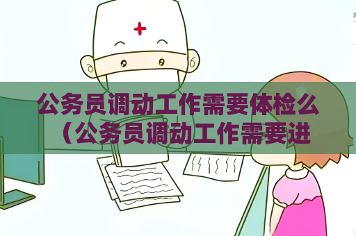 公務員調動工作需要體檢么 （公務員調動工作需要進行體檢嗎？）