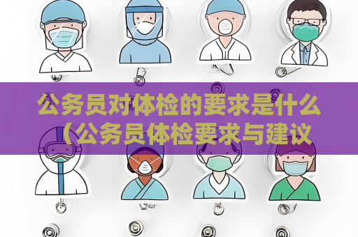 公務(wù)員對(duì)體檢的要求是什么 （公務(wù)員體檢要求與建議）