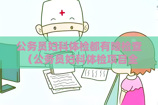 公務(wù)員婦科體檢都有啥檢查 （公務(wù)員婦科體檢項(xiàng)目全面解析）