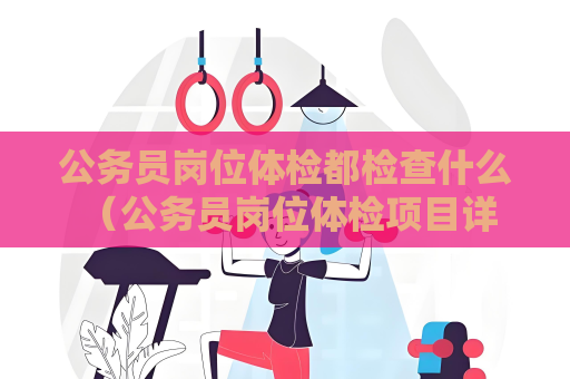 公務(wù)員崗位體檢都檢查什么 （公務(wù)員崗位體檢項(xiàng)目詳解）