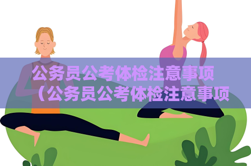 公務(wù)員公考體檢注意事項(xiàng) （公務(wù)員公考體檢注意事項(xiàng)）