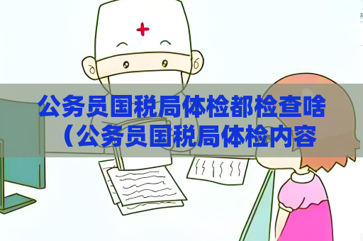 公務(wù)員國(guó)稅局體檢都檢查啥 （公務(wù)員國(guó)稅局體檢內(nèi)容解析）