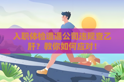 入職體檢遭遇公司違規查乙肝？教你如何應對！