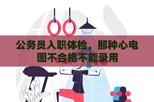 公務員入職體檢，那種心電圖不合格不能錄用