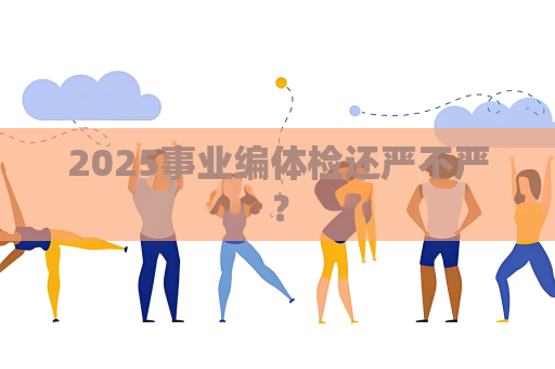 2025事業編體檢還嚴不嚴？