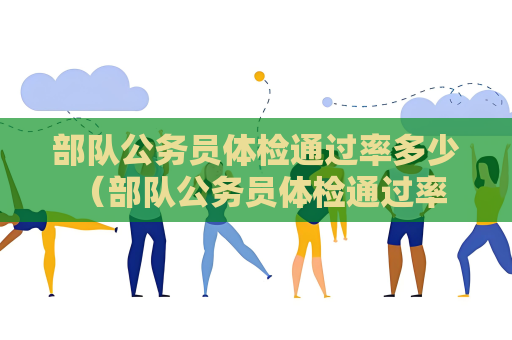 部隊公務員體檢通過率多少 （部隊公務員體檢通過率多少？）