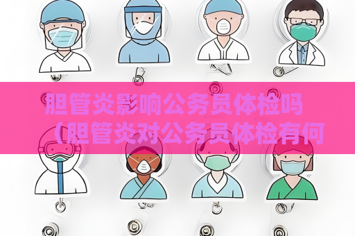 膽管炎影響公務員體檢嗎 （膽管炎對公務員體檢有何影響？）