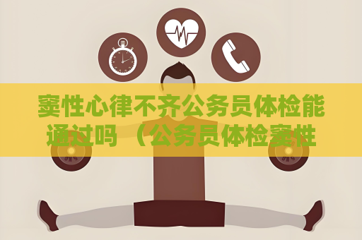 竇性心律不齊公務員體檢能通過嗎 （公務員體檢竇性心律不齊的要求）