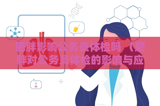 肥胖影響公務(wù)員體檢嗎 （肥胖對(duì)公務(wù)員體檢的影響與應(yīng)對(duì)建議）