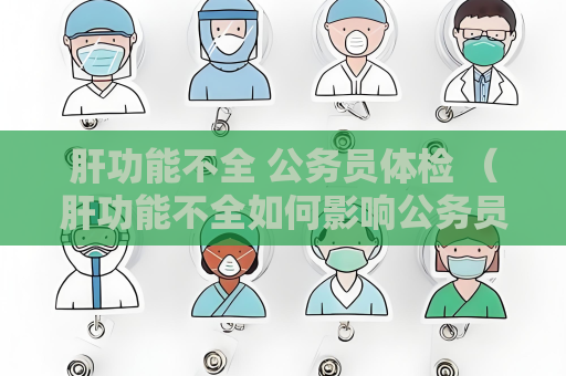 肝功能不全 公務員體檢 （肝功能不全如何影響公務員體檢）