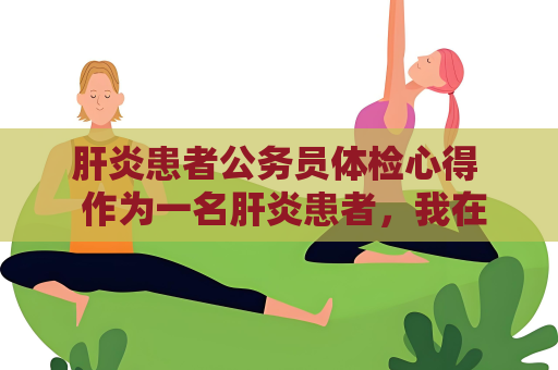 肝炎患者公務員體檢心得  作為一名肝炎患者，我在參加公務員體檢時，經歷了一些困難和挑戰。但通過一些經驗和心得，我成功地通過了體檢，成為了一名合格的公務員。以下是我在體檢過程中的