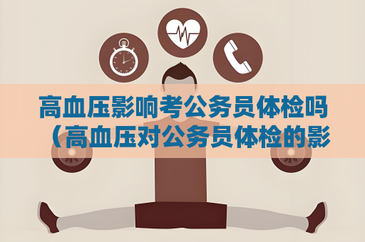 高血壓影響考公務員體檢嗎 （高血壓對公務員體檢的影響及應對措）