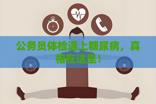 公務員體檢遇上糖尿病，真相在這里！