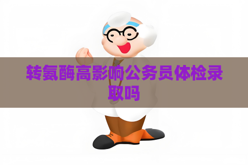轉氨酶高影響公務員體檢錄取嗎