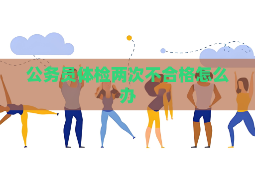 公務員體檢兩次不合格怎么辦