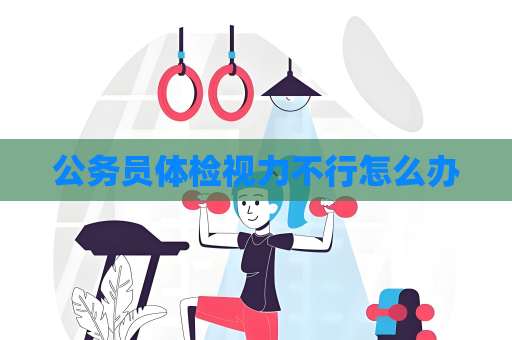 公務員體檢視力不行怎么辦