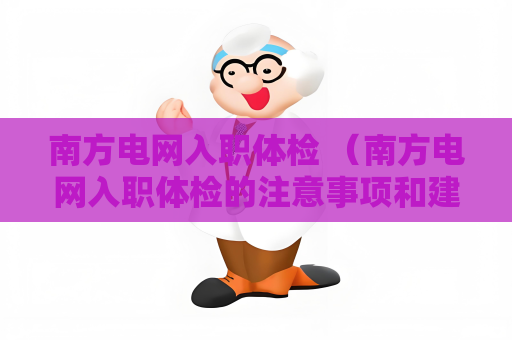 南方電網入職體檢 （南方電網入職體檢的注意事項和建議）