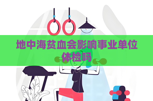 地中海貧血會影響事業單位體檢嗎