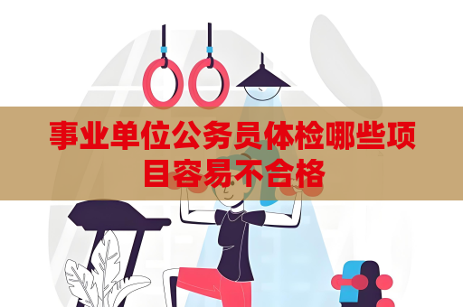 事業單位公務員體檢哪些項目容易不合格