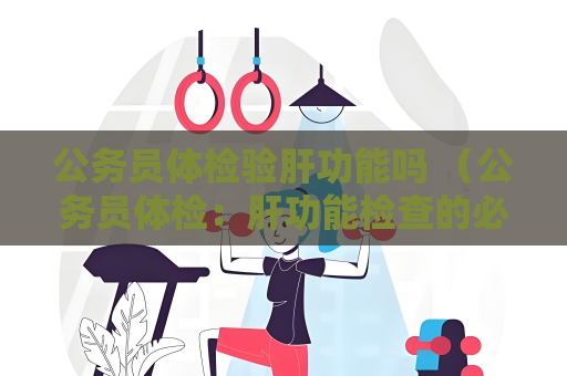 公務員體檢驗肝功能嗎 （公務員體檢：肝功能檢查的必要性）