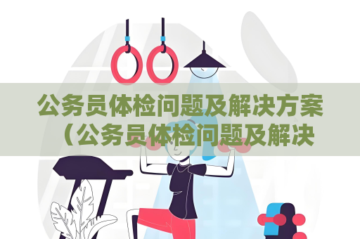 公務員體檢問題及解決方案 （公務員體檢問題及解決方案）