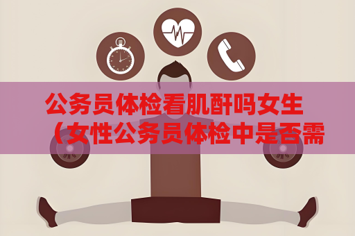公務員體檢看肌酐嗎女生 （女性公務員體檢中是否需要檢查肌酐？）