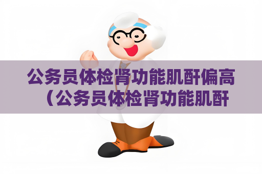 公務員體檢腎功能肌酐偏高 （公務員體檢腎功能肌酐偏高的應對）