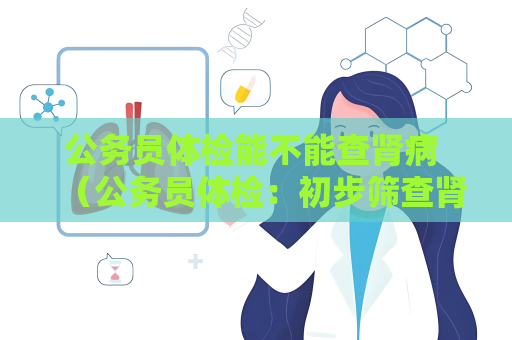 公務員體檢能不能查腎病 （公務員體檢：初步篩查腎病的必要性）