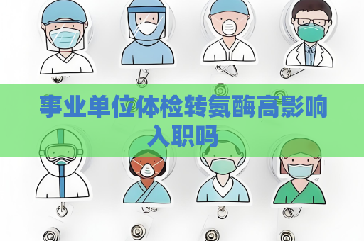 事業單位體檢轉氨酶高影響入職嗎