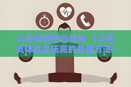 公務員體檢血壓高 （公務員體檢血壓高的處理方法）