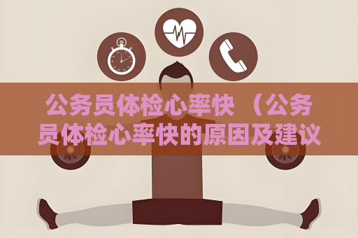 公務員體檢心率快 （公務員體檢心率快的原因及建議）