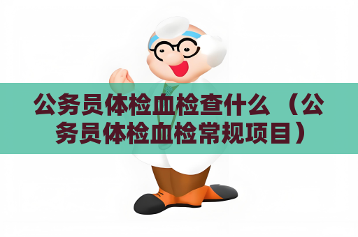 公務員體檢血檢查什么 （公務員體檢血檢常規項目）