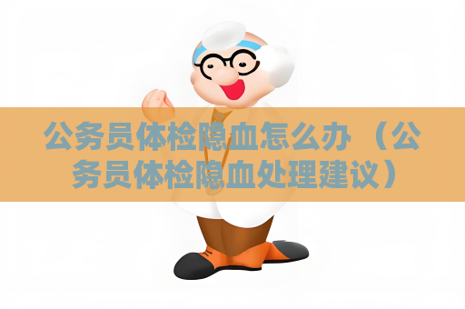 公務員體檢隱血怎么辦 （公務員體檢隱血處理建議）
