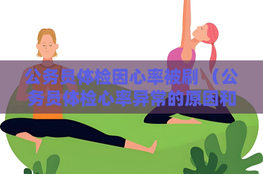 公務員體檢因心率被刷 （公務員體檢心率異常的原因和應對方法）