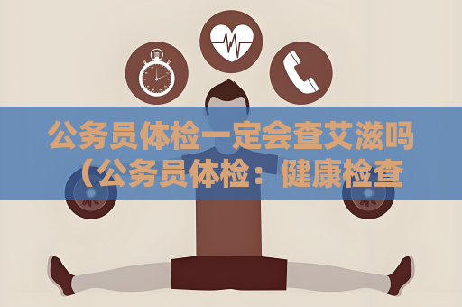 公務員體檢一定會查艾滋嗎 （公務員體檢：健康檢查的重要環節）