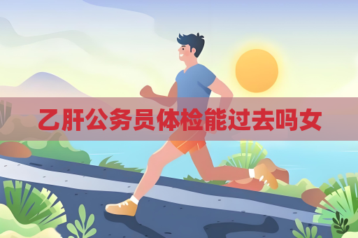 乙肝公務員體檢能過去嗎女