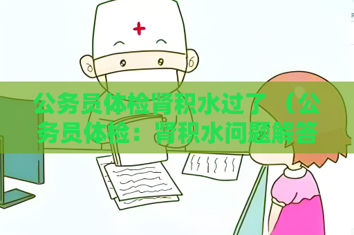 公務員體檢腎積水過了 （公務員體檢：腎積水問題解答與建議）