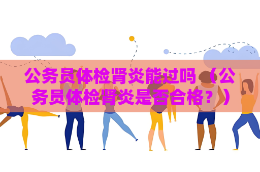 公務員體檢腎炎能過嗎 （公務員體檢腎炎是否合格？）