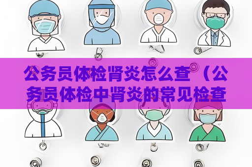 公務員體檢腎炎怎么查 （公務員體檢中腎炎的常見檢查方法）