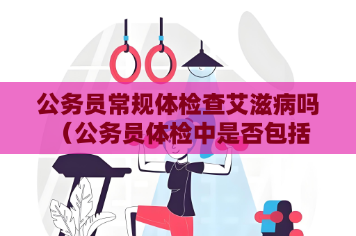 公務員常規(guī)體檢查艾滋病嗎 （公務員體檢中是否包括艾滋病檢查）