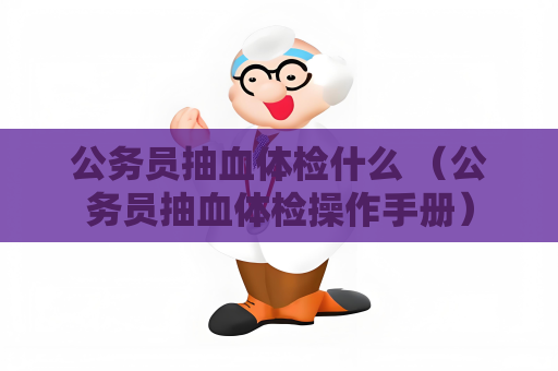 公務員抽血體檢什么 （公務員抽血體檢操作手冊）