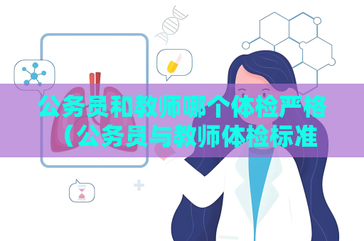 公務員和教師哪個體檢嚴格 （公務員與教師體檢標準的差異及重要）