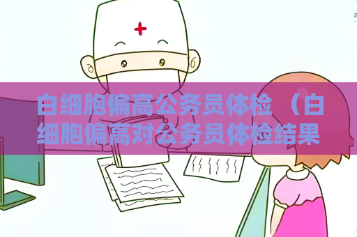 白細胞偏高公務員體檢 （白細胞偏高對公務員體檢結果的影響）